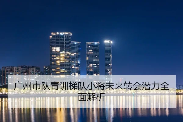 广州市队青训梯队小将未来转会潜力全面解析